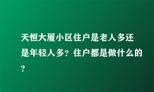 天恒大厦小区住户是老人多还是年轻人多？住户都是做什么的？