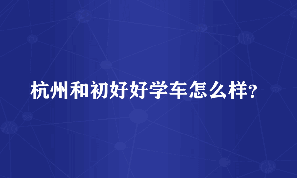 杭州和初好好学车怎么样？