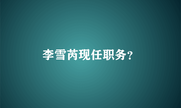 李雪芮现任职务？