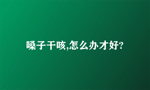 嗓子干咳,怎么办才好?