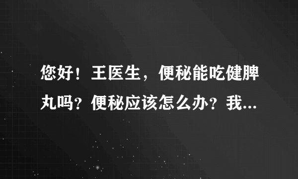 您好！王医生，便秘能吃健脾丸吗？便秘应该怎么办？我的便秘有10多年了