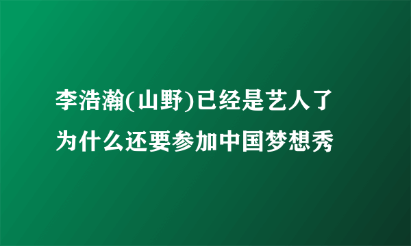 李浩瀚(山野)已经是艺人了 为什么还要参加中国梦想秀