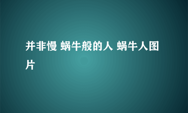 并非慢 蜗牛般的人 蜗牛人图片