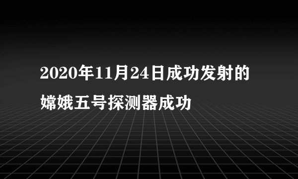 2020年11月24日成功发射的嫦娥五号探测器成功