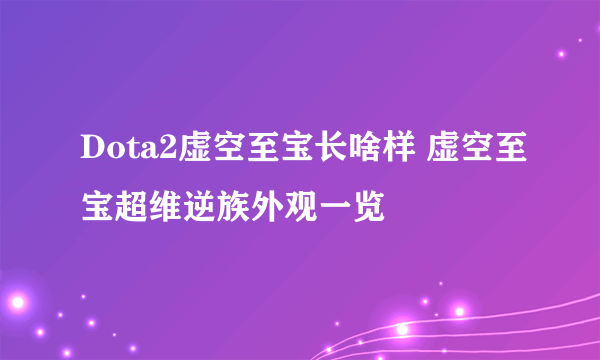 Dota2虚空至宝长啥样 虚空至宝超维逆族外观一览