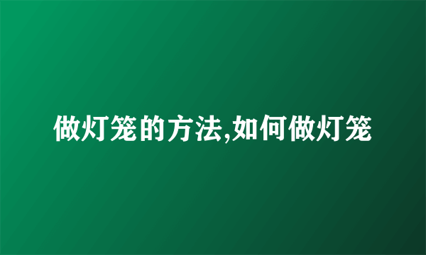 做灯笼的方法,如何做灯笼