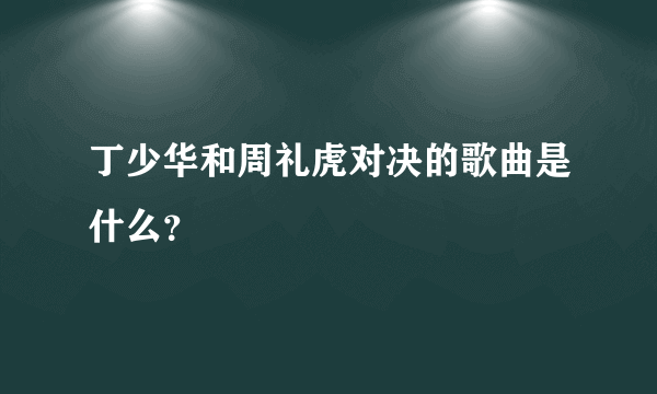 丁少华和周礼虎对决的歌曲是什么？