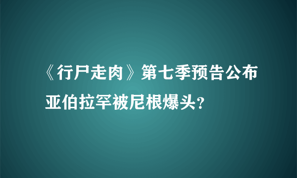 《行尸走肉》第七季预告公布 亚伯拉罕被尼根爆头？