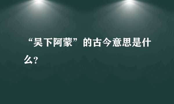 “吴下阿蒙”的古今意思是什么？