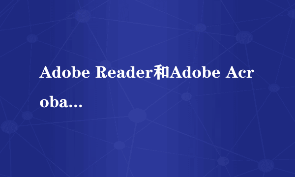 Adobe Reader和Adobe Acrobat Reader有什么不同
