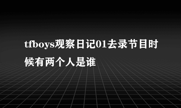 tfboys观察日记01去录节目时候有两个人是谁