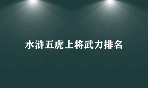 水浒五虎上将武力排名