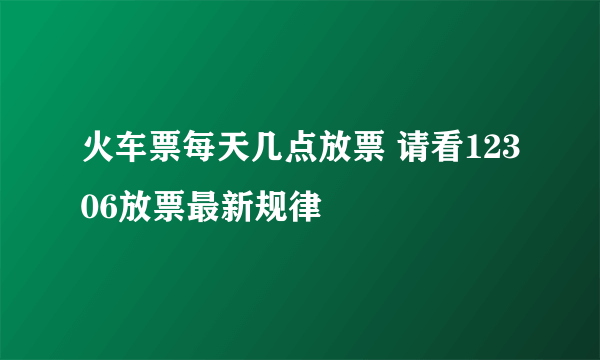 火车票每天几点放票 请看12306放票最新规律