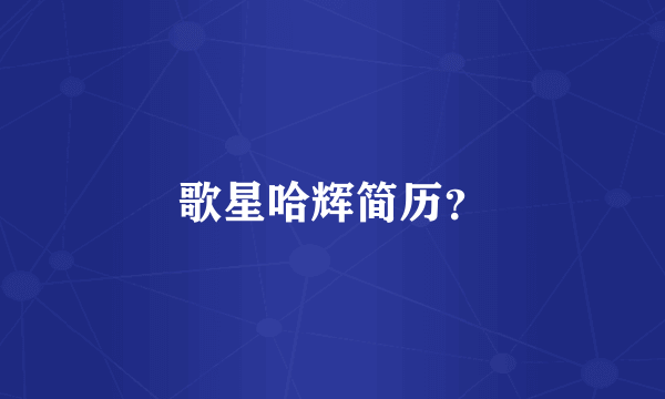歌星哈辉简历？