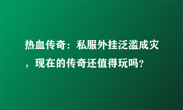 热血传奇：私服外挂泛滥成灾，现在的传奇还值得玩吗？