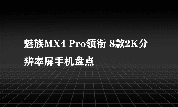 魅族MX4 Pro领衔 8款2K分辨率屏手机盘点