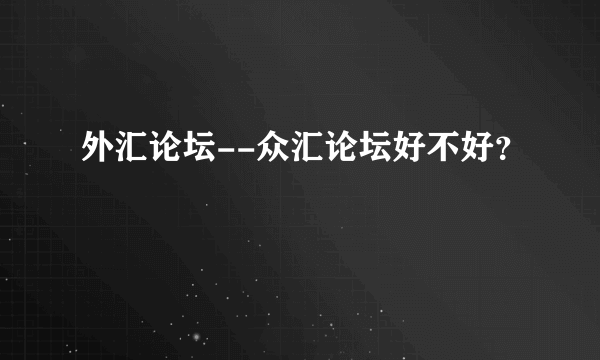 外汇论坛--众汇论坛好不好？