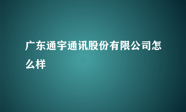 广东通宇通讯股份有限公司怎么样
