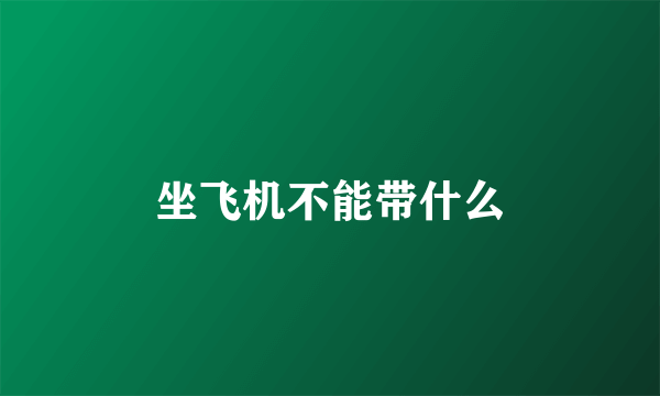 坐飞机不能带什么
