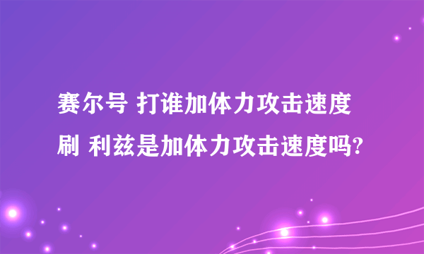 赛尔号 打谁加体力攻击速度刷 利兹是加体力攻击速度吗?
