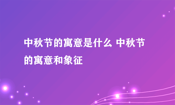 中秋节的寓意是什么 中秋节的寓意和象征