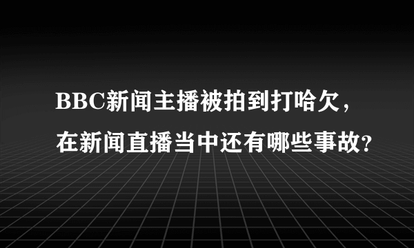 BBC新闻主播被拍到打哈欠，在新闻直播当中还有哪些事故？