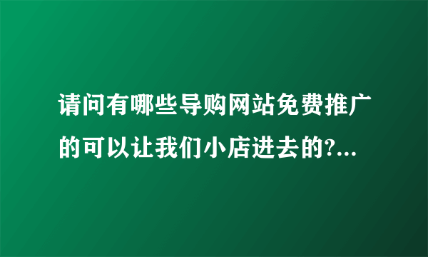 请问有哪些导购网站免费推广的可以让我们小店进去的?有知道的告诉我一下!非常感谢!