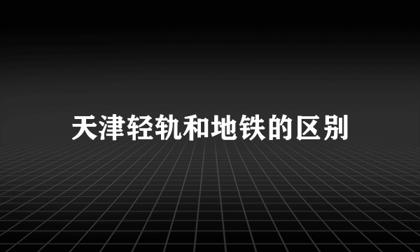 天津轻轨和地铁的区别