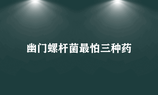 幽门螺杆菌最怕三种药