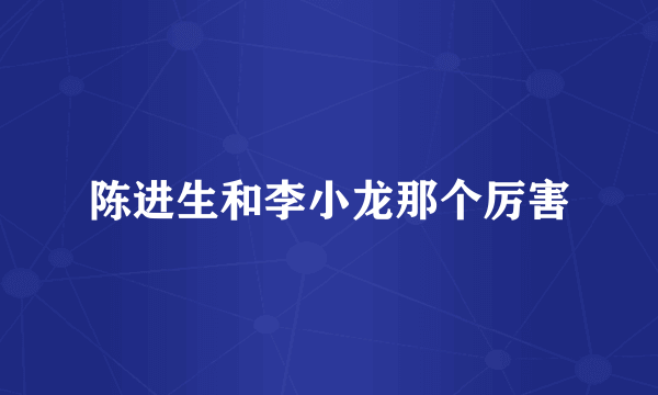 陈进生和李小龙那个厉害