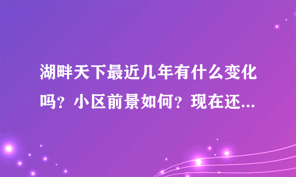 湖畔天下最近几年有什么变化吗？小区前景如何？现在还值得入手吗？
