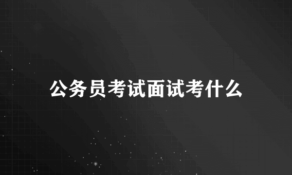 公务员考试面试考什么