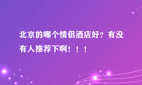 北京的哪个情侣酒店好？有没有人推荐下啊！！！