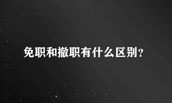 免职和撤职有什么区别？