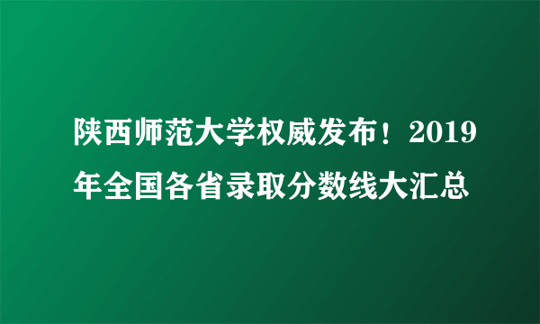 陕西师范大学权威发布！2019年全国各省录取分数线大汇总