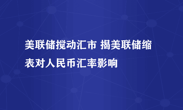 美联储搅动汇市 揭美联储缩表对人民币汇率影响