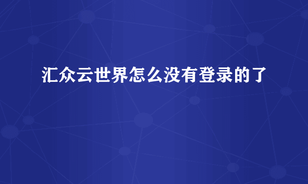 汇众云世界怎么没有登录的了