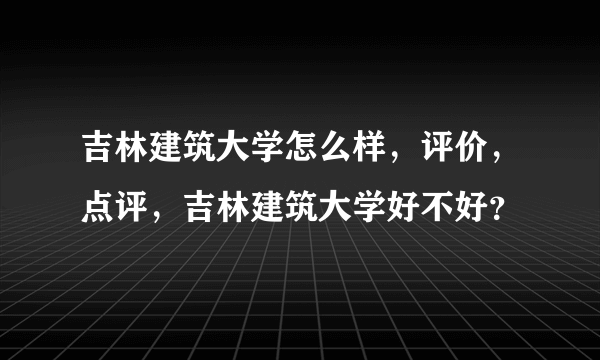 吉林建筑大学怎么样，评价，点评，吉林建筑大学好不好？