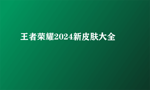 王者荣耀2024新皮肤大全