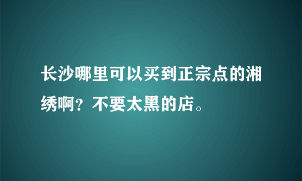 长沙哪里可以买到正宗点的湘绣啊？不要太黑的店。