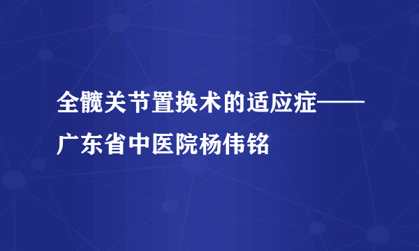 全髋关节置换术的适应症——广东省中医院杨伟铭