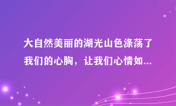 大自然美丽的湖光山色涤荡了我们的心胸，让我们心情如水；愉悦了百鸟的性情，是她们在山间尽情歌唱，这是哪句诗？