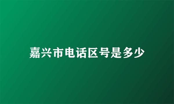 嘉兴市电话区号是多少