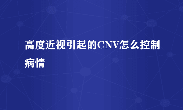 高度近视引起的CNV怎么控制病情