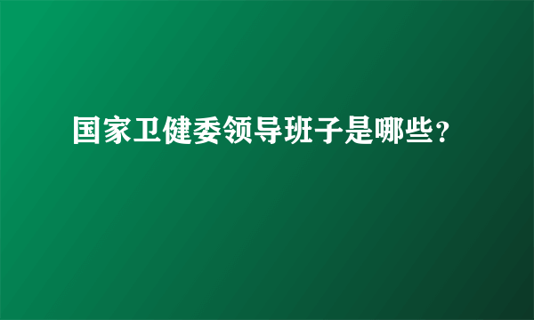 国家卫健委领导班子是哪些？