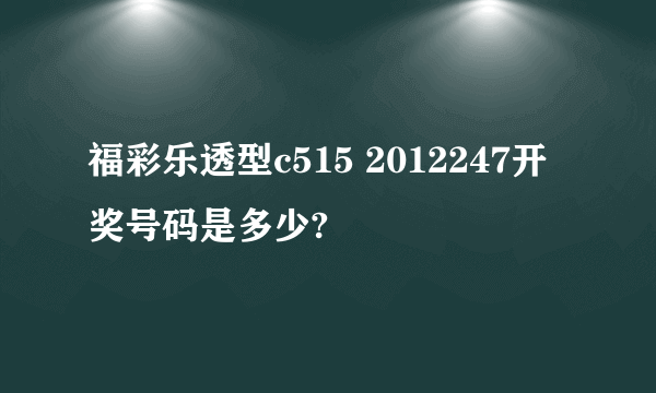 福彩乐透型c515 2012247开奖号码是多少?