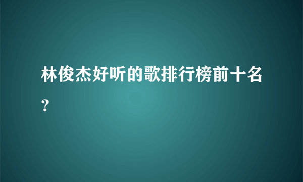 林俊杰好听的歌排行榜前十名？