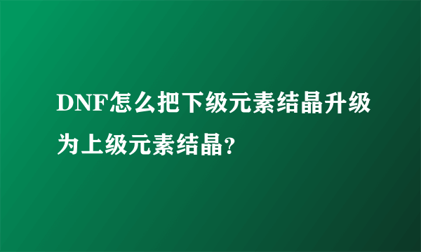 DNF怎么把下级元素结晶升级为上级元素结晶？