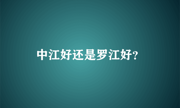 中江好还是罗江好？