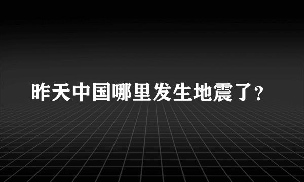 昨天中国哪里发生地震了？